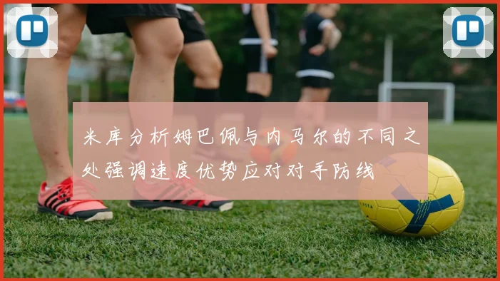 米库分析姆巴佩与内马尔的不同之处强调速度优势应对对手防线