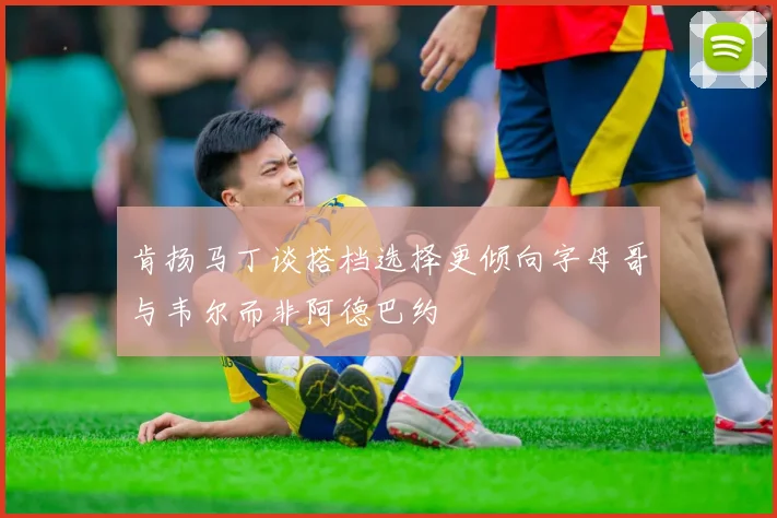 肯扬马丁谈搭档选择更倾向字母哥与韦尔而非阿德巴约