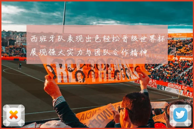 西班牙队表现出色轻松晋级世界杯展现强大实力与团队合作精神