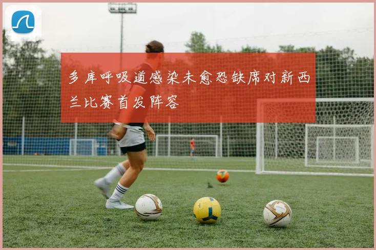 多库呼吸道感染未愈恐缺席对新西兰比赛首发阵容