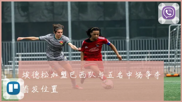 埃德松加盟巴西队与五名中场争夺首发位置
