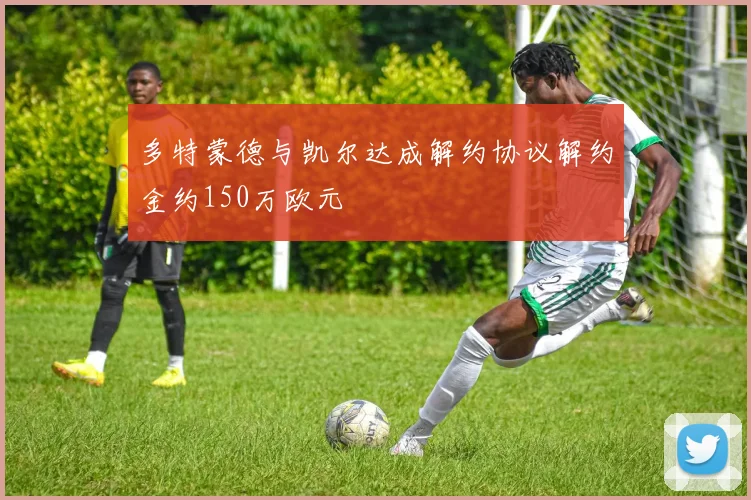 多特蒙德与凯尔达成解约协议解约金约150万欧元
