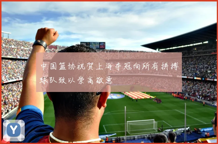 中国篮协祝贺上海夺冠向所有拼搏球队致以崇高敬意