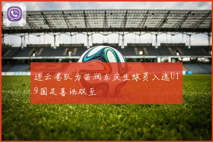连云港队为苗润东庆生球员入选U19国足喜讯双至