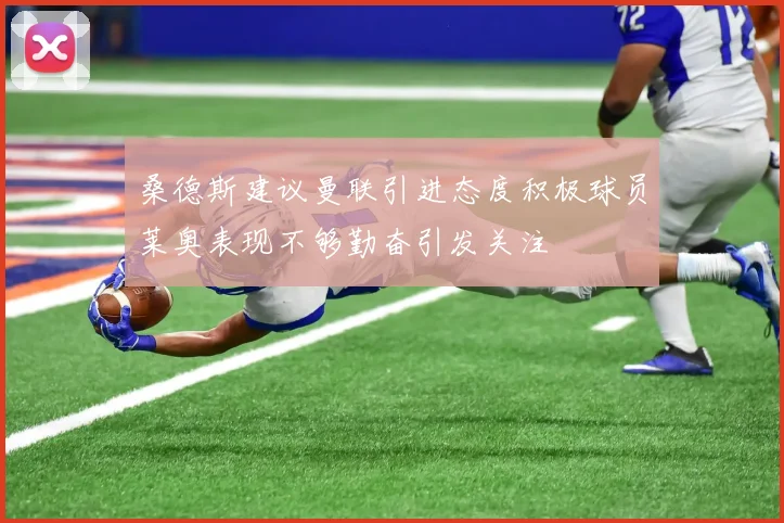 桑德斯建议曼联引进态度积极球员莱奥表现不够勤奋引发关注