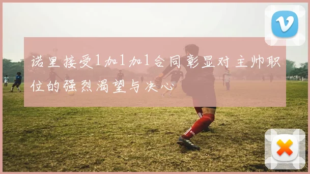 诺里接受1加1加1合同彰显对主帅职位的强烈渴望与决心