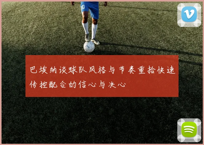 巴埃纳谈球队风格与节奏重拾快速传控配合的信心与决心