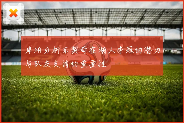 库珀分析东契奇在湖人夺冠的潜力与队友支持的重要性