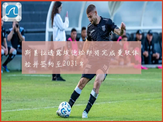 斯基拉透露埃德松即将完成曼联体检并签约至2031年