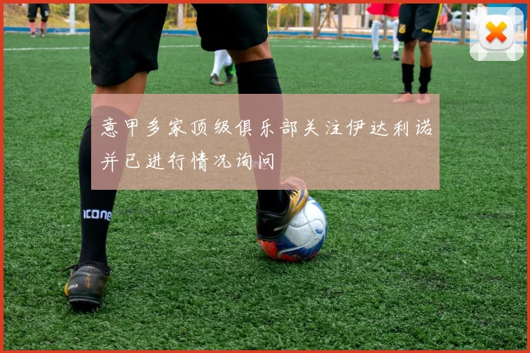 意甲多家顶级俱乐部关注伊达利诺并已进行情况询问