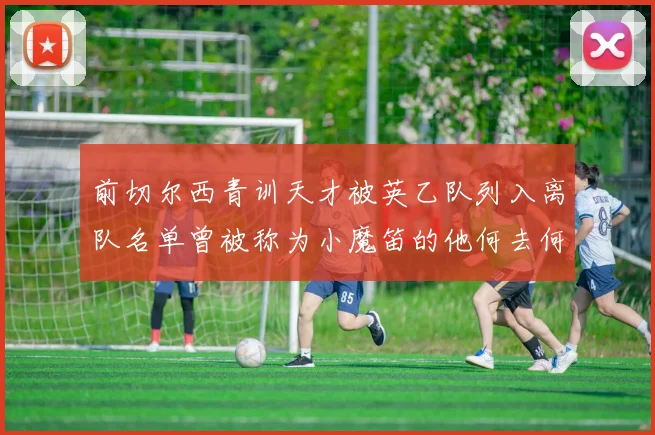 前切尔西青训天才被英乙队列入离队名单曾被称为小魔笛的他何去何从