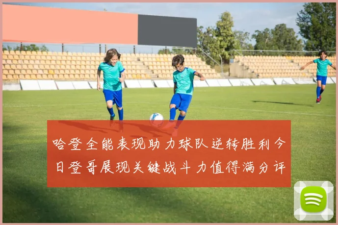 哈登全能表现助力球队逆转胜利今日登哥展现关键战斗力值得满分评价