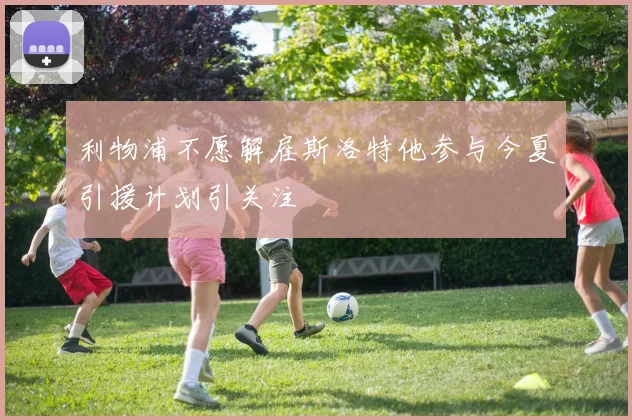 利物浦不愿解雇斯洛特他参与今夏引援计划引关注