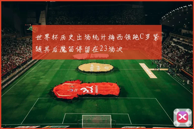 世界杯历史出场统计梅西领跑C罗紧随其后魔笛停留在23场次